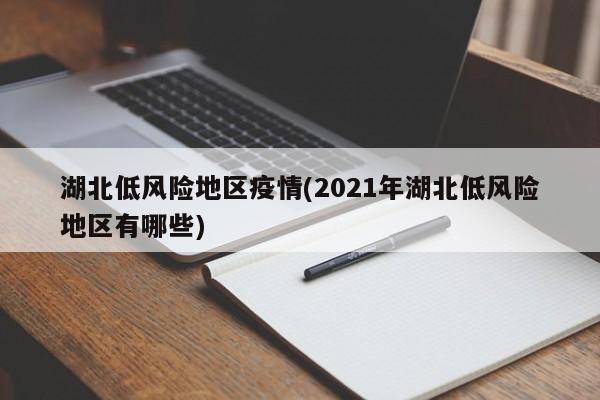 湖北低风险地区疫情(2021年湖北低风险地区有哪些)