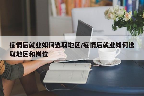 疫情后就业如何选取地区/疫情后就业如何选取地区和岗位