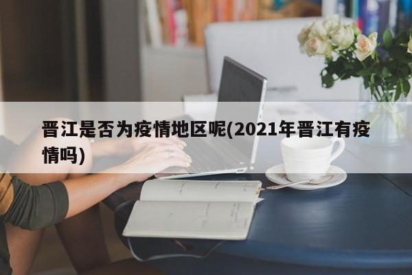 晋江是否为疫情地区呢(2021年晋江有疫情吗)