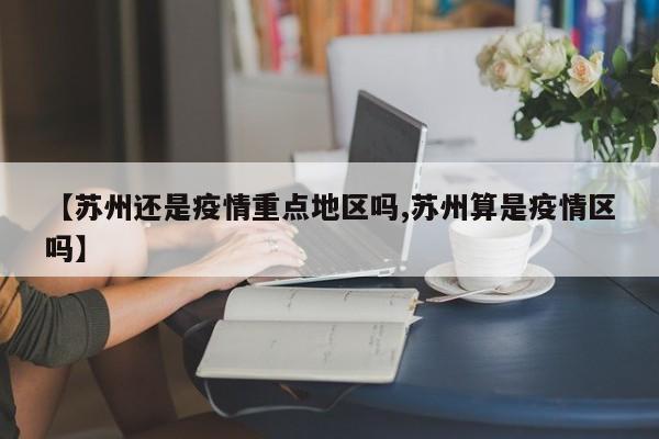 【苏州还是疫情重点地区吗,苏州算是疫情区吗】