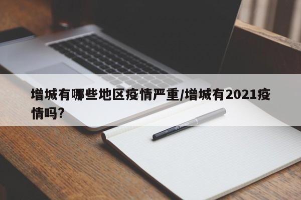 增城有哪些地区疫情严重/增城有2021疫情吗?
