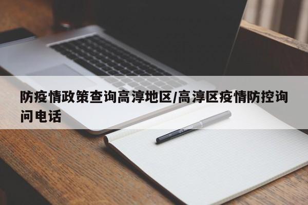 防疫情政策查询高淳地区/高淳区疫情防控询问电话