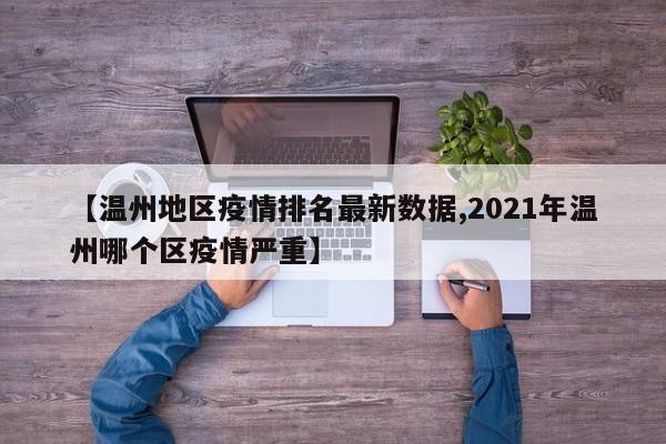 【温州地区疫情排名最新数据,2021年温州哪个区疫情严重】