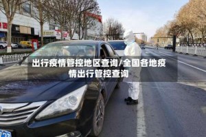 出行疫情管控地区查询/全国各地疫情出行管控查询