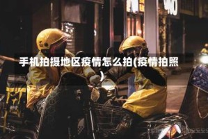 手机拍摄地区疫情怎么拍(疫情拍照)