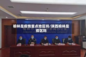 榆林是疫情重点地区吗/陕西榆林是疫区吗