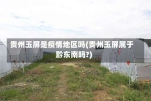 贵州玉屏是疫情地区吗(贵州玉屏属于黔东南吗?)