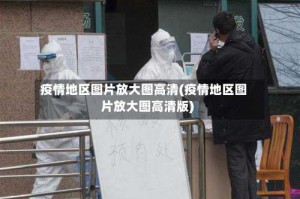 疫情地区图片放大图高清(疫情地区图片放大图高清版)