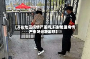 【开封地区疫情严重吗,开封地区疫情严重吗最新消息】