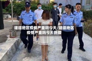 建德地区疫情严重吗今天/建德地区疫情严重吗今天新增