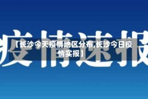 【长沙今天疫情地区分布,长沙今日疫情实报】
