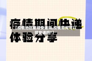 【疫情地区能领快递吗,疫情期间可以领快递吗?】