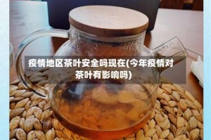疫情地区茶叶安全吗现在(今年疫情对茶叶有影响吗)