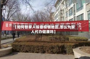 【如何替家人报备疫情地区,怎么为家人代办健康吗】