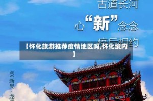 【怀化旅游推荐疫情地区吗,怀化境内】