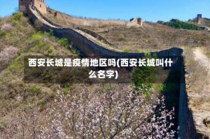 西安长城是疫情地区吗(西安长城叫什么名字)