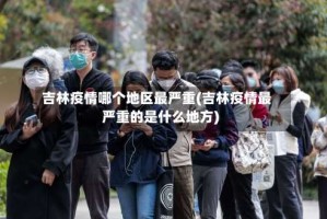 吉林疫情哪个地区最严重(吉林疫情最严重的是什么地方)