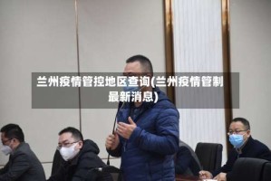 兰州疫情管控地区查询(兰州疫情管制最新消息)