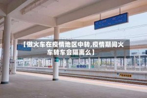 【做火车在疫情地区中转,疫情期间火车转车会隔离么】