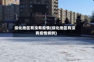 绥化地区有没有疫情(绥化地区有没有疫情病例)