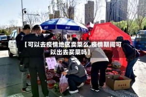 【可以去疫情地区卖菜么,疫情期间可以出去买菜吗】