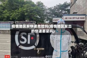疫情地区发快递危险吗(疫情地区发出的快递要紧吗)