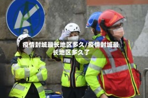 疫情封城最长地区多久/疫情封城最长地区多久了