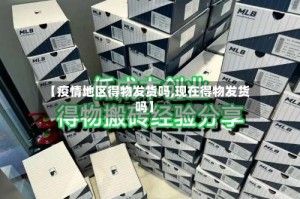 【疫情地区得物发货吗,现在得物发货吗】
