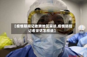 【疫情期间记者跨地区采访,疫情防控记者采访怎样说】