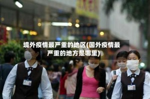 境外疫情最严重的地区(国外疫情最严重的地方是哪里)