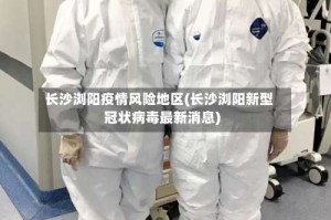 长沙浏阳疫情风险地区(长沙浏阳新型冠状病毒最新消息)