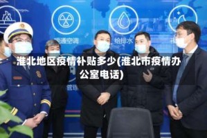 淮北地区疫情补贴多少(淮北市疫情办公室电话)