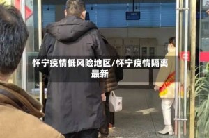 怀宁疫情低风险地区/怀宁疫情隔离最新