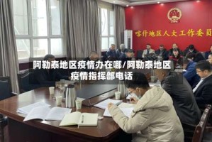 阿勒泰地区疫情办在哪/阿勒泰地区疫情指挥部电话