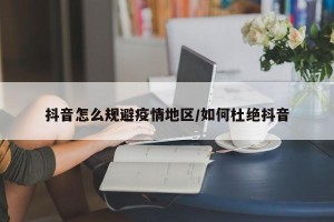 抖音怎么规避疫情地区/如何杜绝抖音