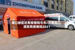 周口地区还有疫情吗今天/河南周口现在有疫情吗2021