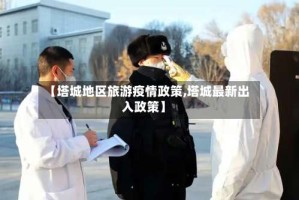 【塔城地区旅游疫情政策,塔城最新出入政策】