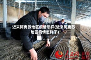 近来阿克苏地区疫情怎样(近来阿克苏地区疫情怎样了)