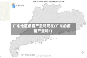 广东地区疫情严重吗现在(广东的疫情严重吗?)