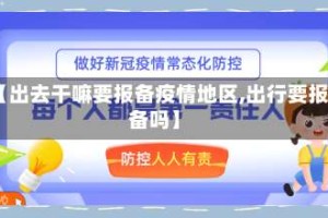 【出去干嘛要报备疫情地区,出行要报备吗】