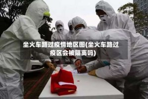 坐火车路过疫情地区图(坐火车路过疫区会被隔离吗)