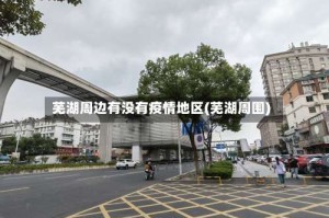 芜湖周边有没有疫情地区(芜湖周围)