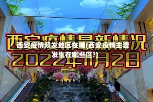 西安疫情频发地区在哪(西安疫情主要发生在哪些区?)