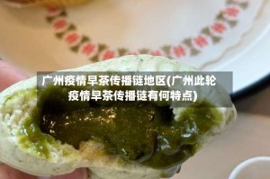 广州疫情早茶传播链地区(广州此轮疫情早茶传播链有何特点)