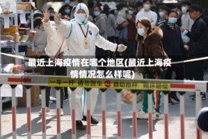 最近上海疫情在哪个地区(最近上海疫情情况怎么样呢)