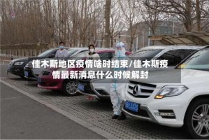 佳木斯地区疫情啥时结束/佳木斯疫情最新消息什么时候解封