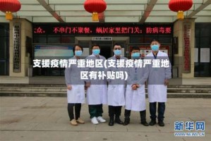 支援疫情严重地区(支援疫情严重地区有补贴吗)