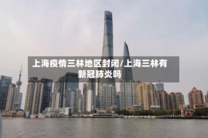 上海疫情三林地区封闭/上海三林有新冠肺炎吗