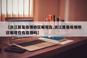 【浙江算是疫情地区嘛现在,浙江算是疫情地区嘛现在有疫情吗】