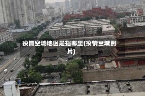 疫情空城地区是指哪里(疫情空城照片)